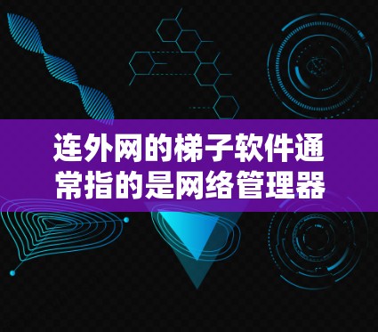连外网的梯子软件通常指的是网络管理器（Net Framework）这是用于管理计算机网络的软件。以下是一些常见的梯子软件和如何使用它们