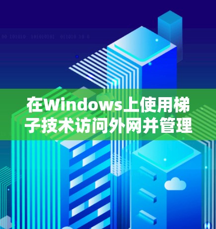 在Windows上使用梯子技术访问外网并管理文件，可以通过以下步骤进行