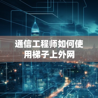 通信工程师如何使用梯子上外网