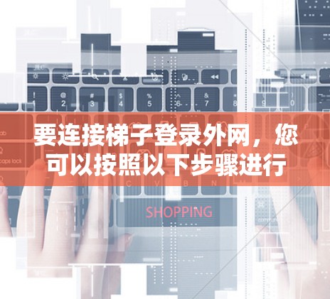 要连接梯子登录外网，您可以按照以下步骤进行操作
