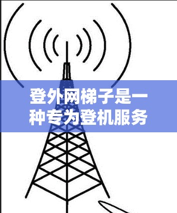 登外网梯子是一种专为登机服务设计的轻质、耐用且可调节的梯子，旨在帮助人们在登机前保持平衡。以下是关于登外网梯子的详细介绍