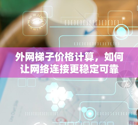 外网梯子价格计算，如何让网络连接更稳定可靠