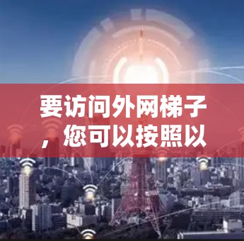 要访问外网梯子，您可以按照以下步骤操作