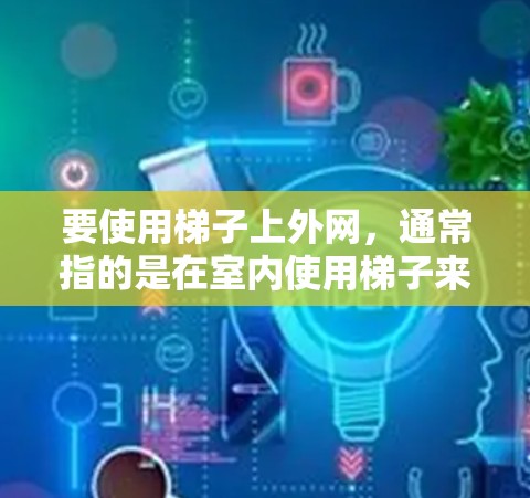 要使用梯子上外网，通常指的是在室内使用梯子来移动或连接设备。以下是使用梯子上外网的方法