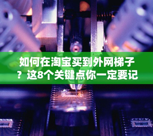 如何在淘宝买到外网梯子？这8个关键点你一定要记清楚！