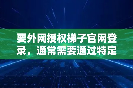 要外网授权梯子官网登录，通常需要通过特定的软件或工具来实现。以下是一些常见的步骤和方法，适用于大多数梯子官网登录的需求