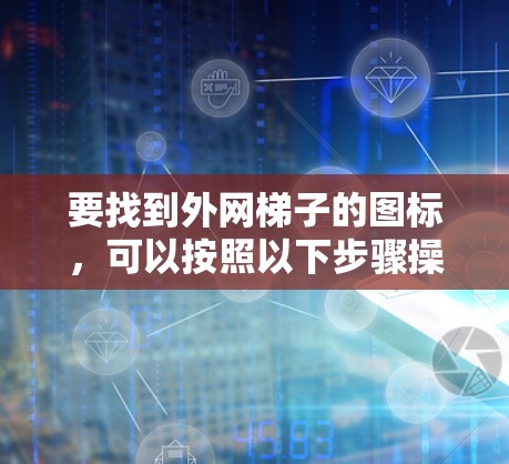 要找到外网梯子的图标，可以按照以下步骤操作