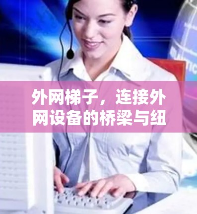 外网梯子,连接外网设备的桥梁与纽带 外网梯子,连接外网设备的桥梁与纽带