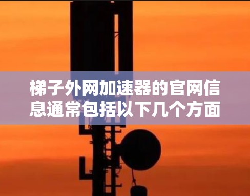 梯子外网加速器的官网信息通常包括以下几个方面的内容 梯子外网加速器的官网信息通常包括以下几个方面的内容
