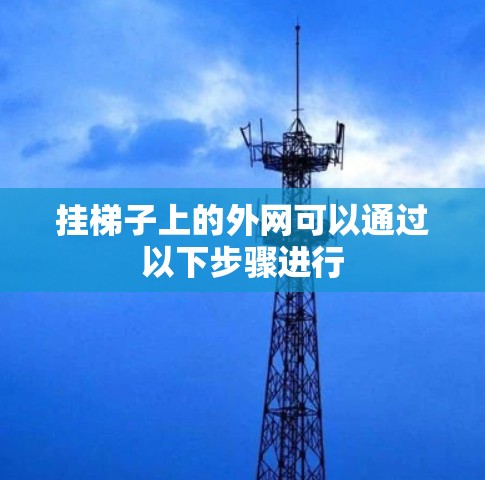 挂梯子上的外网可以通过以下步骤进行 挂梯子上的外网可以通过以下步骤进行