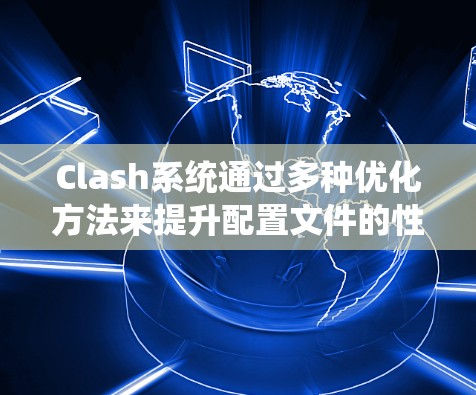 Clash系统通过多种优化方法来提升配置文件的性能和可扩展性。以下是对这些优化方法的总结和可能的改进方向
