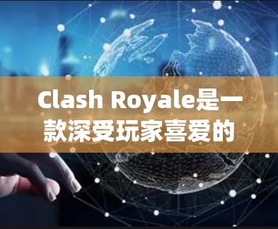 Clash Royale是一款深受玩家喜爱的策略游戏，玩家可以通过资源升级、地图管理、资源分配等方式提升游戏体验。以下是 Clash Royale中的一些管理工具及其功能