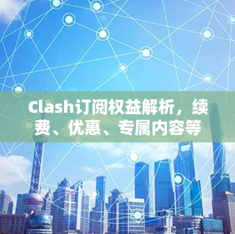 Clash订阅权益解析，续费、优惠、专属内容等