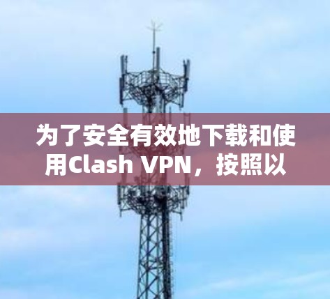 为了安全有效地下载和使用Clash VPN，按照以下步骤操作