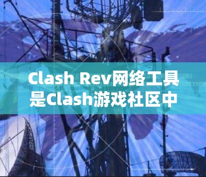 Clash Rev网络工具是Clash游戏社区中用于资源管理的工具，帮助用户管理物品、角色和装备等资源。以下是关于Clash Rev网络工具的详细说明