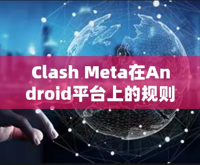 Clash Meta在Android平台上的规则设置主要涉及以下几个方面