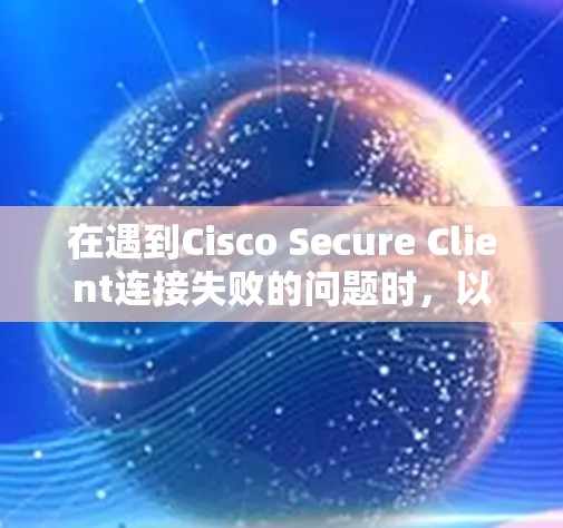 在遇到Cisco Secure Client连接失败的问题时，以下是逐步的故障解决方法