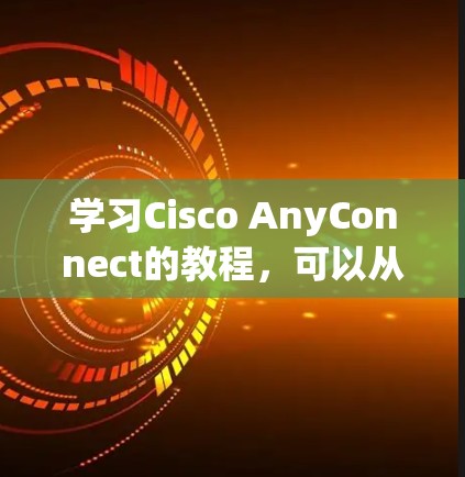 学习Cisco AnyConnect的教程，可以从以下几个步骤进行
