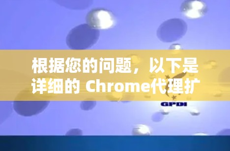 根据您的问题,以下是详细的 Chrome代理扩展推荐及使用指南 根据您的问题,以下是详细的 Chrome代理扩展推荐及使用指南