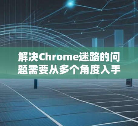解决Chrome迷路的问题需要从多个角度入手，逐步排查和解决。以下是一步步的解决方案