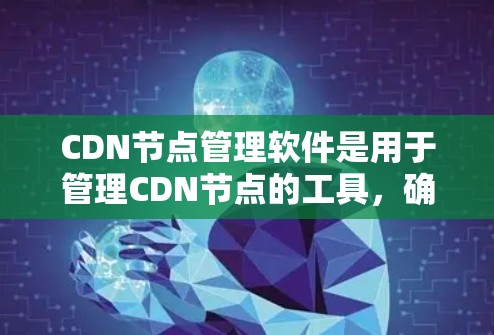 CDN节点管理软件是用于管理CDN节点的工具，确保它们高效、安全地提供互联网资源。以下是详细介绍
