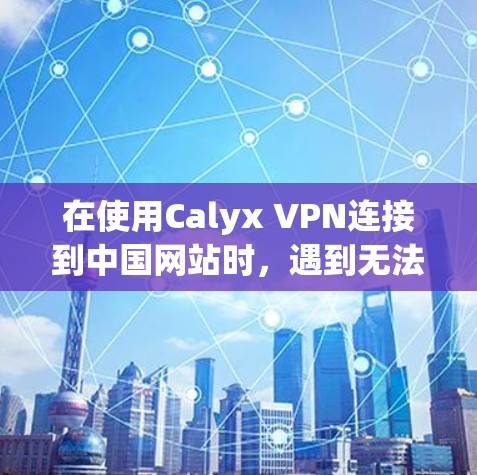 在使用Calyx VPN连接到中国网站时,遇到无法连接或访问失败的问题,通常涉及以下几个方面的问题 在使用Calyx VPN连接到中国网站时,遇到无法连接或访问失败的问题,通常涉及以下几个方面的问题