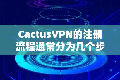 CactusVPN的注册流程通常分为几个步骤，具体细节可能因平台而异，以下是一般性的介绍