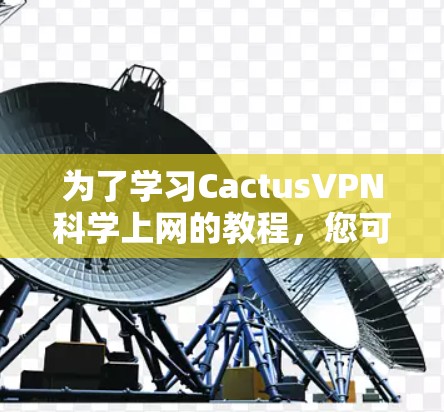 为了学习CactusVPN科学上网的教程，您可以按照以下步骤进行