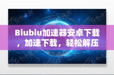 Biubiu加速器安卓下载，加速下载，轻松解压