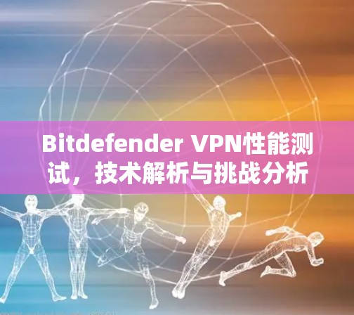 Bitdefender VPN性能测试，技术解析与挑战分析