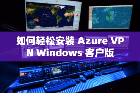 如何轻松安装 Azure VPN Windows 客户版