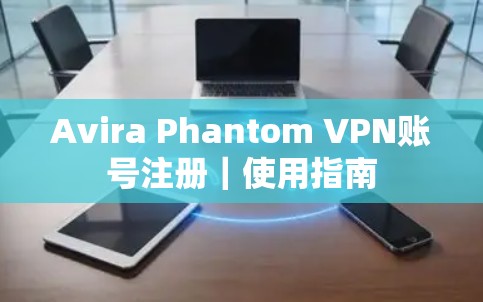 Avira Phantom VPN账号注册｜使用指南
