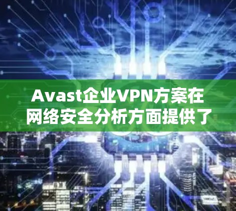 Avast企业VPN方案在网络安全分析方面提供了全面的防护措施，旨在保护企业的数据和用户的安全。以下是Avast企业VPN方案的网络安全分析