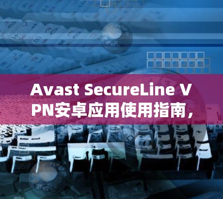 Avast SecureLine VPN安卓应用使用指南，安全可靠，轻松连接