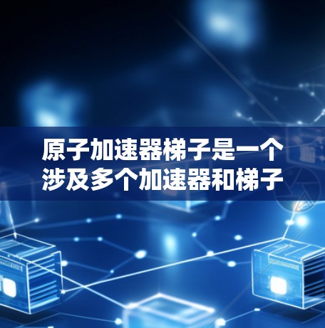 原子加速器梯子是一个涉及多个加速器和梯子的复杂装置,其功能多样,涉及结构设计、加速过程和应用等多个方面。以下是对该概念的详细分析和总结 原子加速器梯子是一个涉及多个加速器和梯子的复杂装置,其功能多样,涉及结构设计、加速过程和应用等多个方面。以下是对该概念的详细分析和总结
