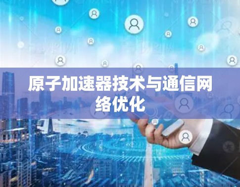 原子加速器技术与通信网络优化 原子加速器技术与通信网络优化