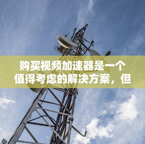购买视频加速器是一个值得考虑的解决方案，但需综合考虑多个因素以找到最适合你的选择。以下是详细的建议