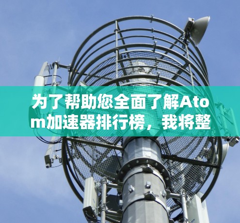 为了帮助您全面了解Atom加速器排行榜，我将整理出一个结构化的信息列表，涵盖各个关键点