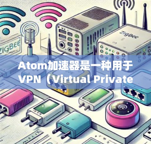 Atom加速器是一种用于VPN（Virtual Private Networking）的工具，通常用于加速VPN连接，使其更高效、更安全。以下是对Atom加速器的安全VPN的详细介绍