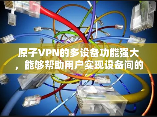原子VPN的多设备功能强大，能够帮助用户实现设备间的无缝连接和视频同步。以下是其多设备支持的主要特点和操作步骤