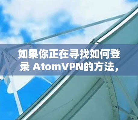 如果你正在寻找如何登录 AtomVPN的方法，以下是一些步骤