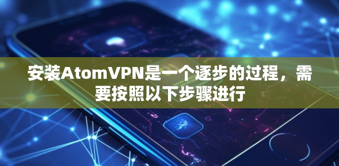 安装AtomVPN是一个逐步的过程，需要按照以下步骤进行