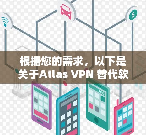 根据您的需求,以下是关于Atlas VPN 替代软件和热门VPN比较的详细信息 根据您的需求,以下是关于Atlas VPN 替代软件和热门VPN比较的详细信息
