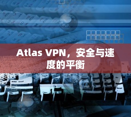 Atlas VPN，安全与速度的平衡
