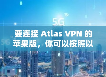 要连接 Atlas VPN 的苹果版,你可以按照以下步骤操作 要连接 Atlas VPN 的苹果版,你可以按照以下步骤操作