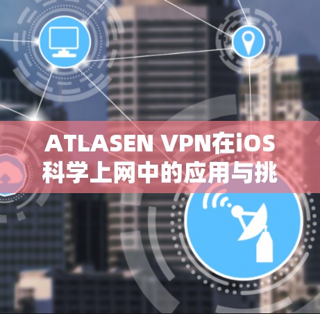 ATLASEN VPN在iOS科学上网中的应用与挑战