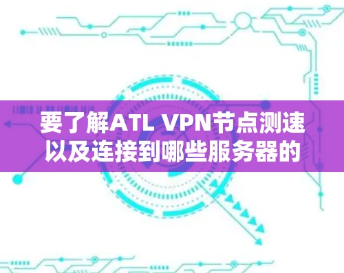 要了解ATL VPN节点测速以及连接到哪些服务器的情况，可以按照以下步骤进行