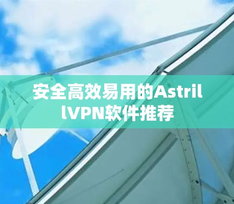 安全高效易用的AstrillVPN软件推荐 安全高效易用的AstrillVPN软件推荐