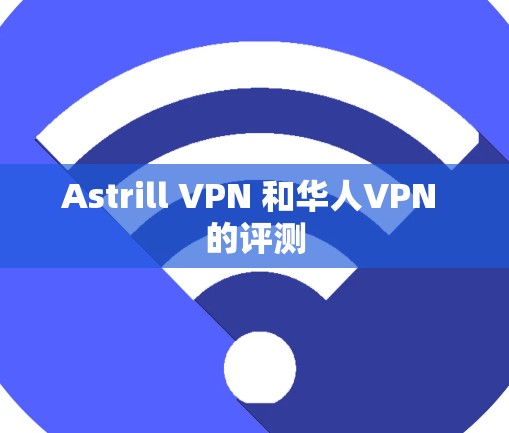 Astrill VPN 和华人VPN 的评测 Astrill VPN 和华人VPN 的评测