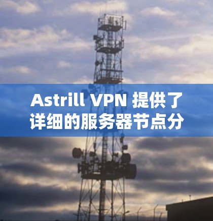 Astrill VPN 提供了详细的服务器节点分布和网速分析功能，可以帮助用户更好地了解其网络环境。以下是关于Astrill VPN服务器节点和线路速度的分析